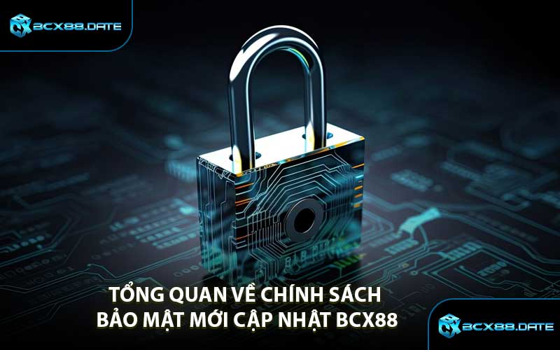 Tổng Quan Về Chính Sách Bảo Mật Mới Cập Nhật BCX88