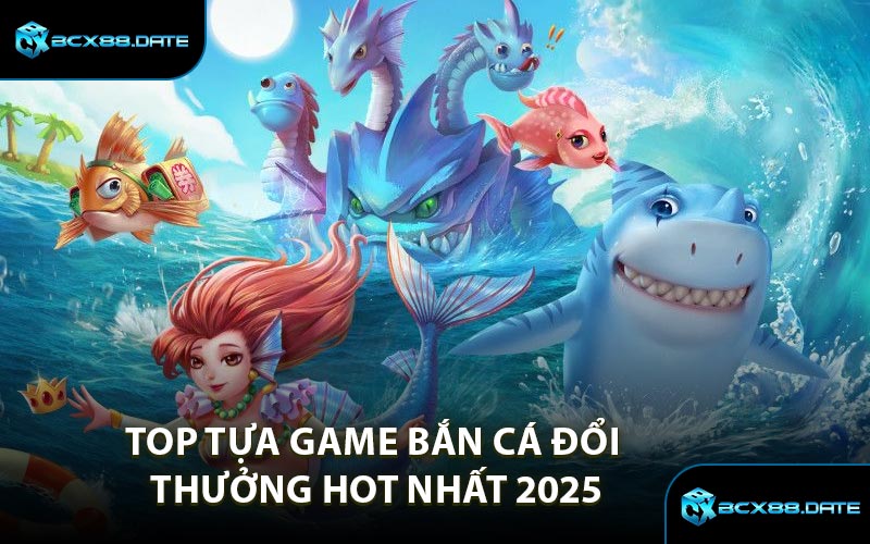Top Tựa Game Bắn Cá Đổi Thưởng Hot Nhất 2025
